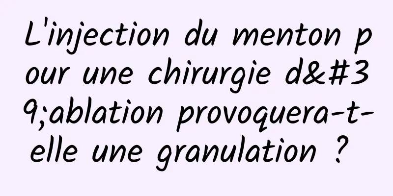 L'injection du menton pour une chirurgie d'ablation provoquera-t-elle une granulation ? 