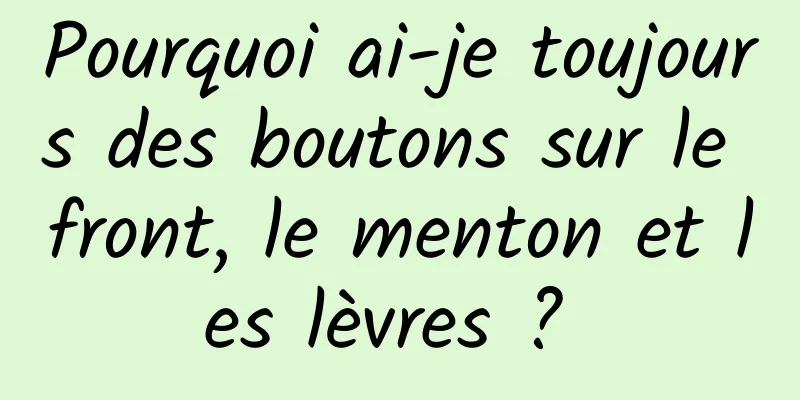 Pourquoi ai-je toujours des boutons sur le front, le menton et les lèvres ? 