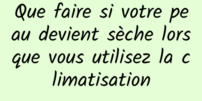 Que faire si votre peau devient sèche lorsque vous utilisez la climatisation