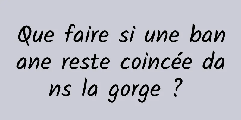 Que faire si une banane reste coincée dans la gorge ? 