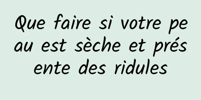 Que faire si votre peau est sèche et présente des ridules