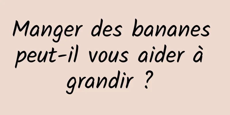 Manger des bananes peut-il vous aider à grandir ? 