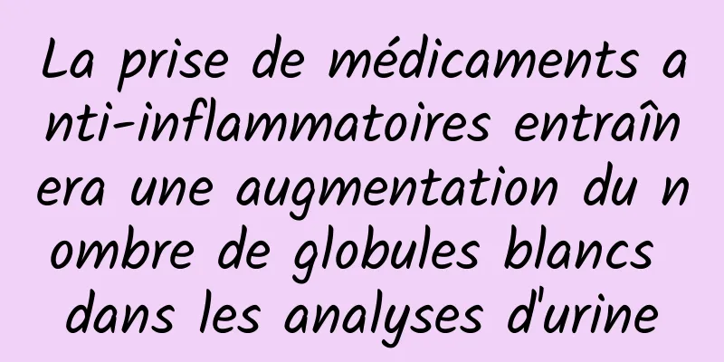 La prise de médicaments anti-inflammatoires entraînera une augmentation du nombre de globules blancs dans les analyses d'urine