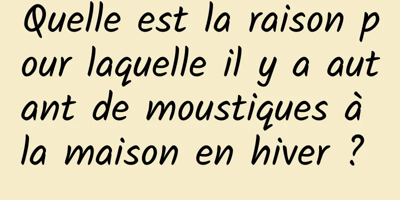 Quelle est la raison pour laquelle il y a autant de moustiques à la maison en hiver ? 