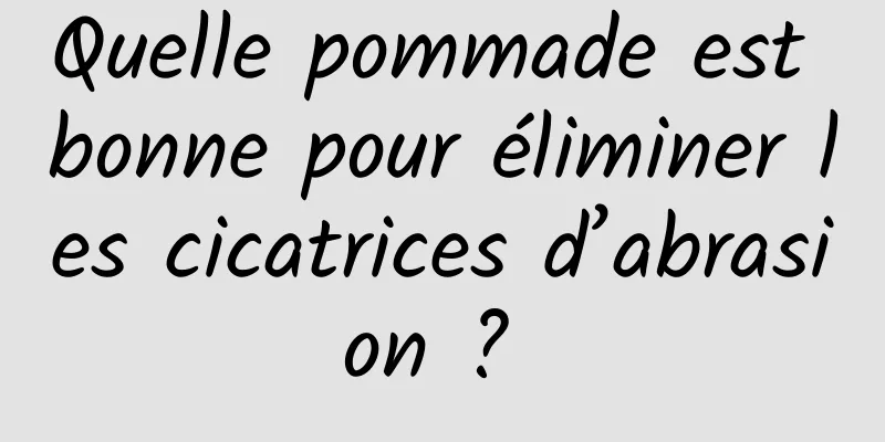 Quelle pommade est bonne pour éliminer les cicatrices d’abrasion ? 