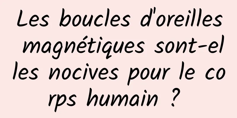 Les boucles d'oreilles magnétiques sont-elles nocives pour le corps humain ? 