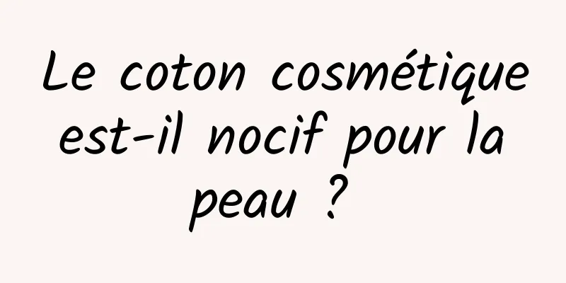 Le coton cosmétique est-il nocif pour la peau ? 