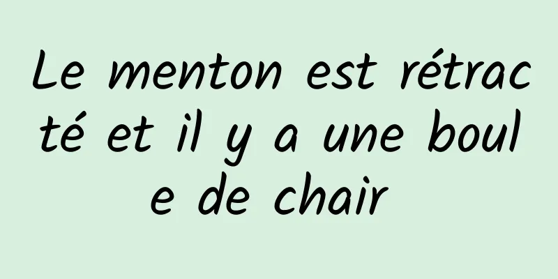 Le menton est rétracté et il y a une boule de chair 