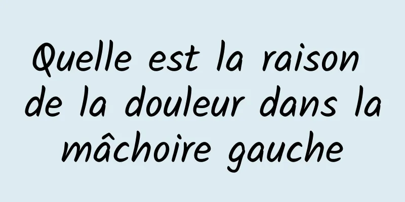 Quelle est la raison de la douleur dans la mâchoire gauche 