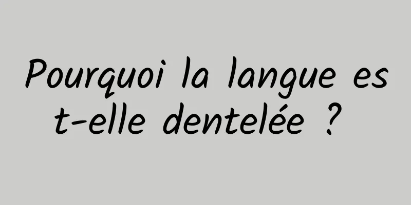 Pourquoi la langue est-elle dentelée ? 