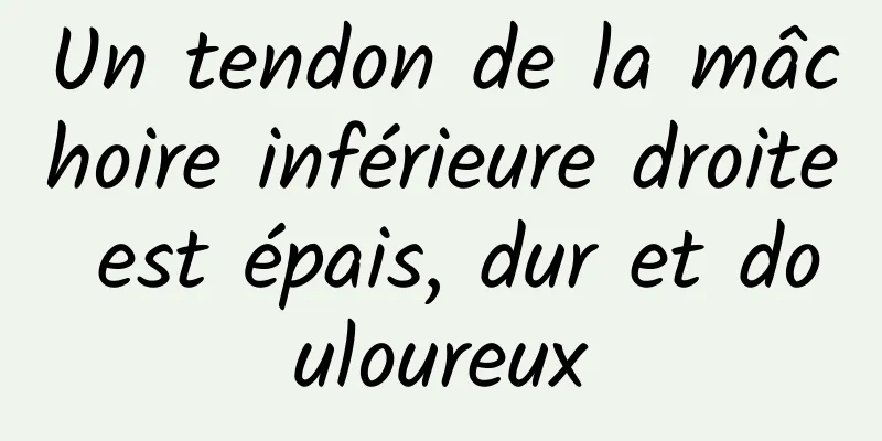 Un tendon de la mâchoire inférieure droite est épais, dur et douloureux