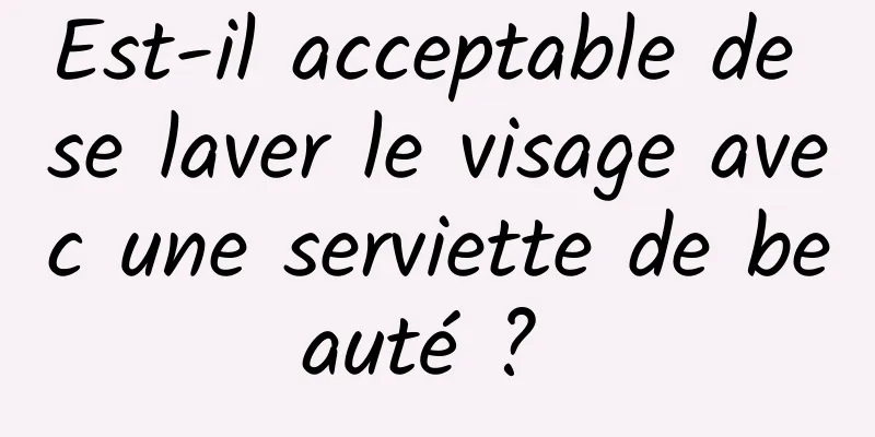 Est-il acceptable de se laver le visage avec une serviette de beauté ? 