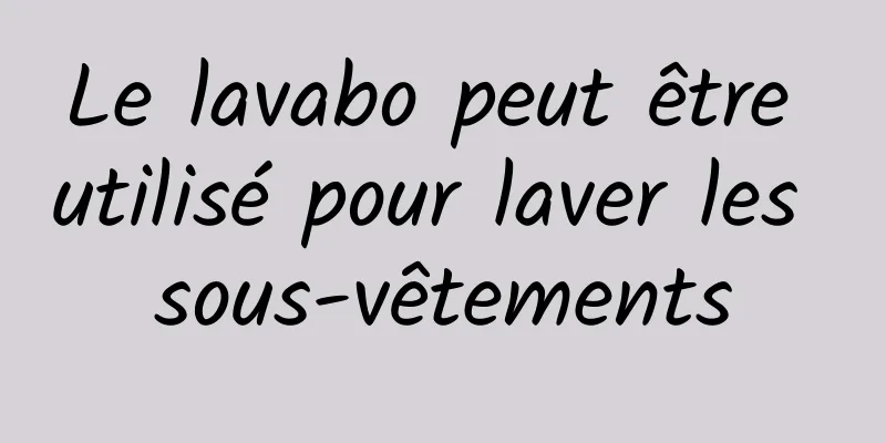 Le lavabo peut être utilisé pour laver les sous-vêtements