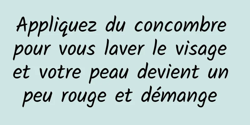 Appliquez du concombre pour vous laver le visage et votre peau devient un peu rouge et démange 