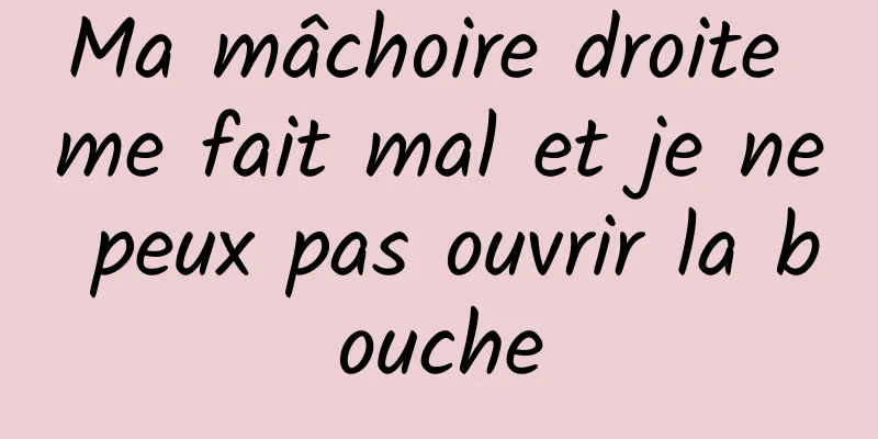 Ma mâchoire droite me fait mal et je ne peux pas ouvrir la bouche