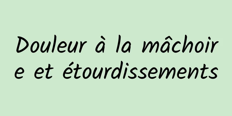 Douleur à la mâchoire et étourdissements