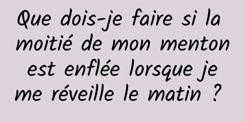 Que dois-je faire si la moitié de mon menton est enflée lorsque je me réveille le matin ? 