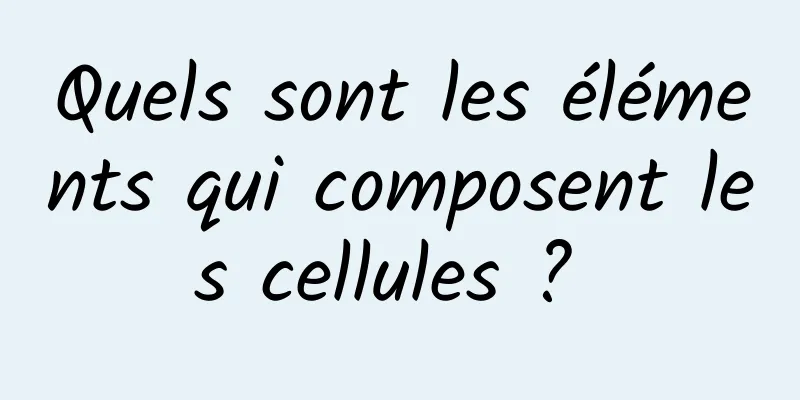 Quels sont les éléments qui composent les cellules ? 