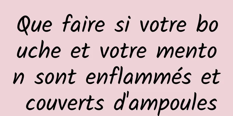 Que faire si votre bouche et votre menton sont enflammés et couverts d'ampoules