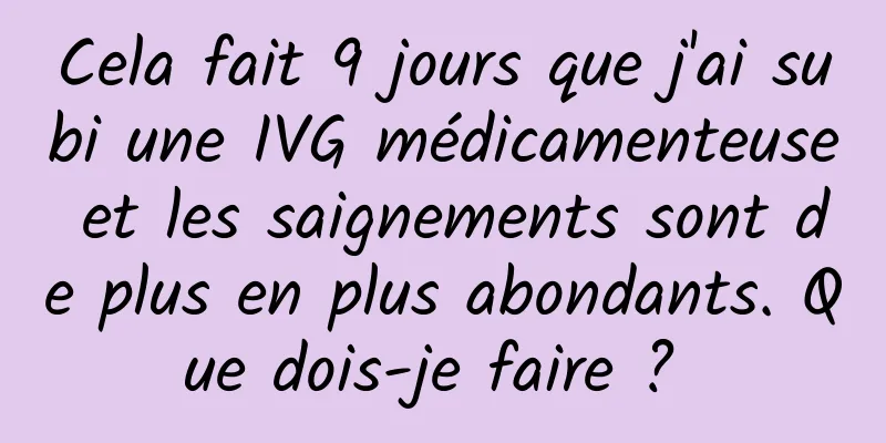 Cela fait 9 jours que j'ai subi une IVG médicamenteuse et les saignements sont de plus en plus abondants. Que dois-je faire ? 