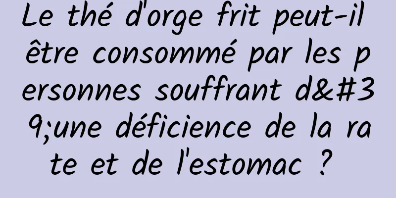 Le thé d'orge frit peut-il être consommé par les personnes souffrant d'une déficience de la rate et de l'estomac ? 