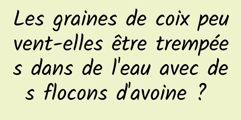 Les graines de coix peuvent-elles être trempées dans de l'eau avec des flocons d'avoine ? 