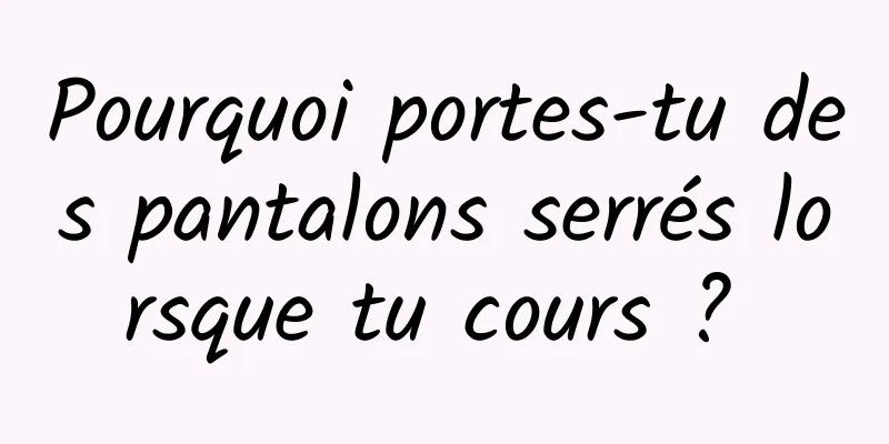 Pourquoi portes-tu des pantalons serrés lorsque tu cours ? 