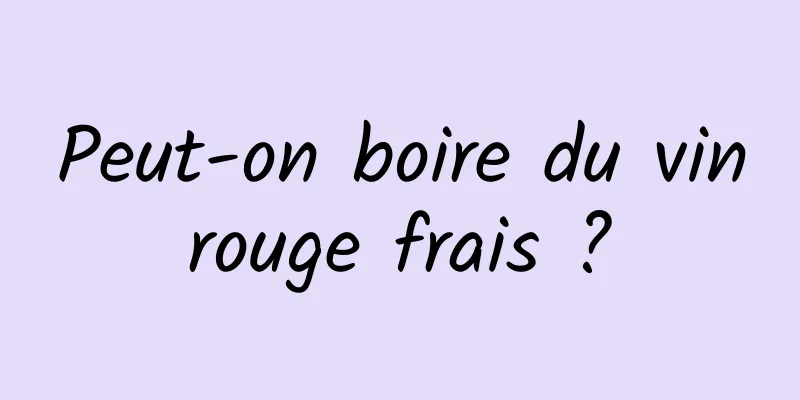 Peut-on boire du vin rouge frais ? 