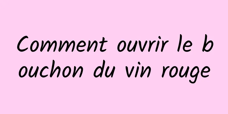 Comment ouvrir le bouchon du vin rouge