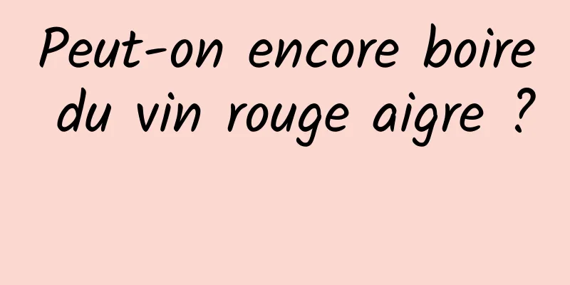 Peut-on encore boire du vin rouge aigre ? 