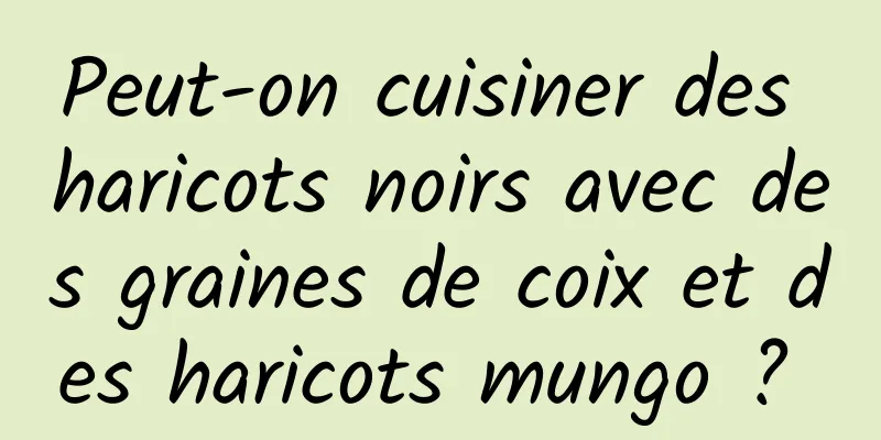 Peut-on cuisiner des haricots noirs avec des graines de coix et des haricots mungo ? 