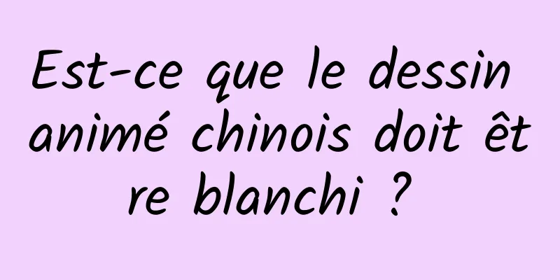 Est-ce que le dessin animé chinois doit être blanchi ? 