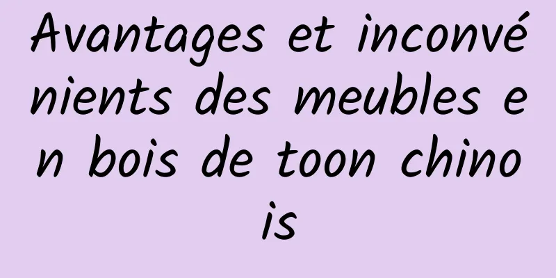 Avantages et inconvénients des meubles en bois de toon chinois