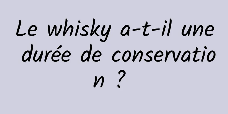 Le whisky a-t-il une durée de conservation ? 