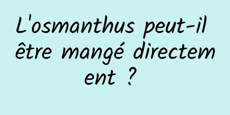 L'osmanthus peut-il être mangé directement ? 