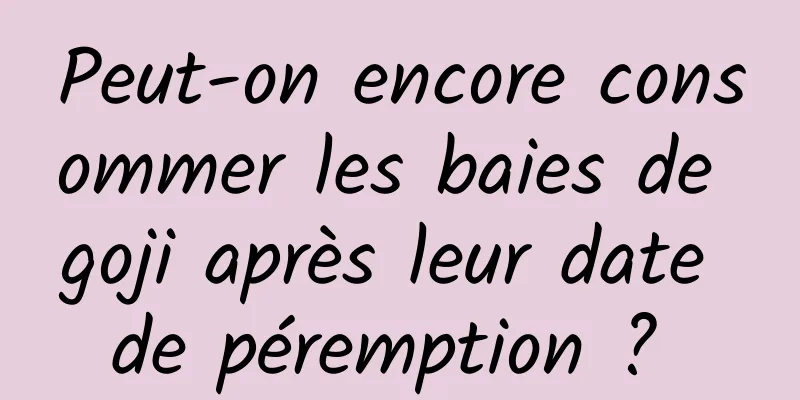 Peut-on encore consommer les baies de goji après leur date de péremption ? 