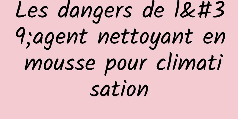 Les dangers de l'agent nettoyant en mousse pour climatisation