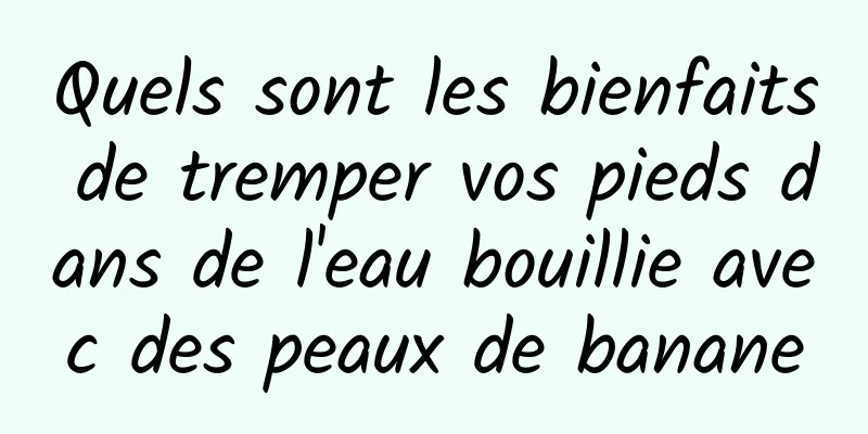 Quels sont les bienfaits de tremper vos pieds dans de l'eau bouillie avec des peaux de banane