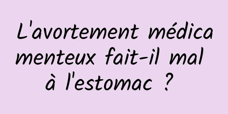 L'avortement médicamenteux fait-il mal à l'estomac ? 