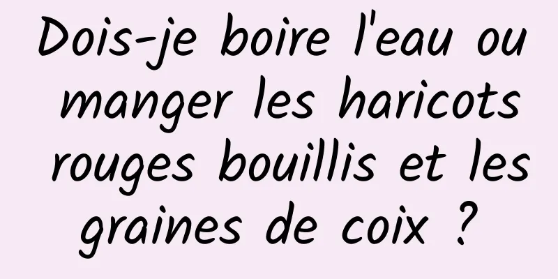 Dois-je boire l'eau ou manger les haricots rouges bouillis et les graines de coix ? 