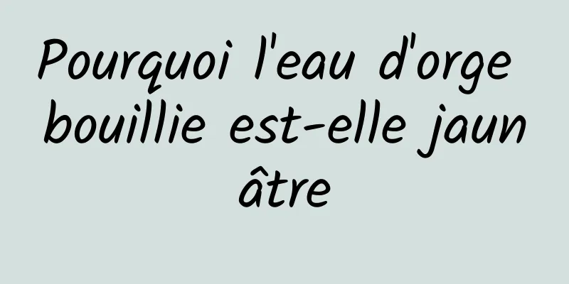 Pourquoi l'eau d'orge bouillie est-elle jaunâtre