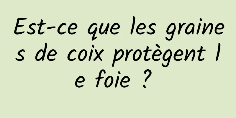 Est-ce que les graines de coix protègent le foie ? 