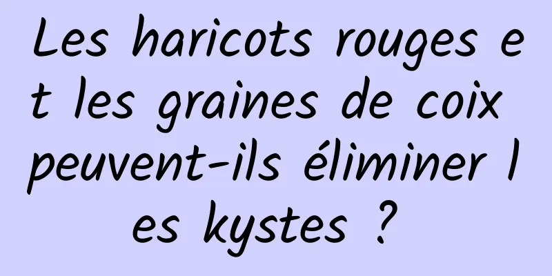 Les haricots rouges et les graines de coix peuvent-ils éliminer les kystes ? 