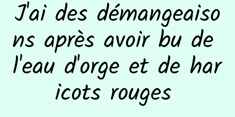 J'ai des démangeaisons après avoir bu de l'eau d'orge et de haricots rouges 