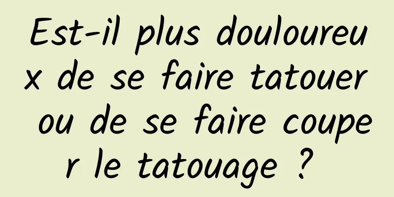 Est-il plus douloureux de se faire tatouer ou de se faire couper le tatouage ? 