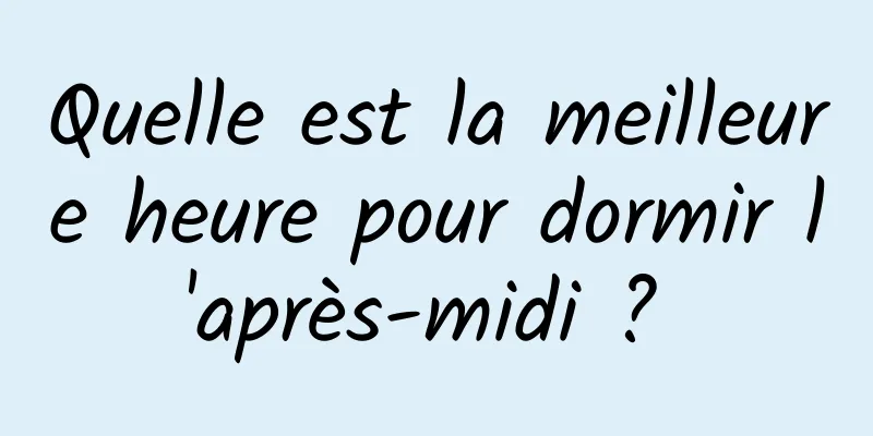 Quelle est la meilleure heure pour dormir l'après-midi ? 