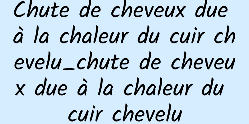 Chute de cheveux due à la chaleur du cuir chevelu_chute de cheveux due à la chaleur du cuir chevelu