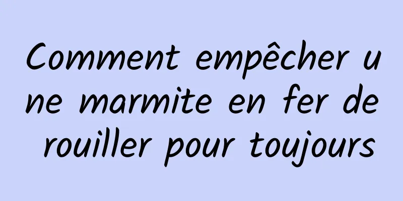 Comment empêcher une marmite en fer de rouiller pour toujours