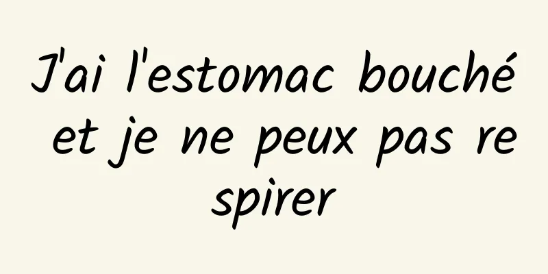 J'ai l'estomac bouché et je ne peux pas respirer