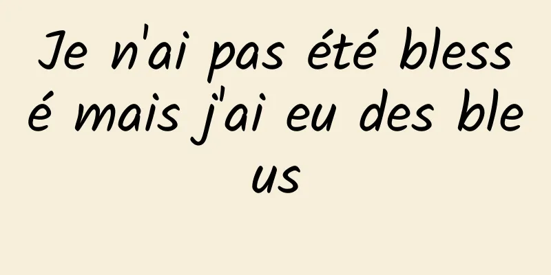 Je n'ai pas été blessé mais j'ai eu des bleus